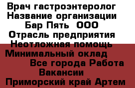 Врач-гастроэнтеролог › Название организации ­ Бар Пять, ООО › Отрасль предприятия ­ Неотложная помощь › Минимальный оклад ­ 150 000 - Все города Работа » Вакансии   . Приморский край,Артем г.